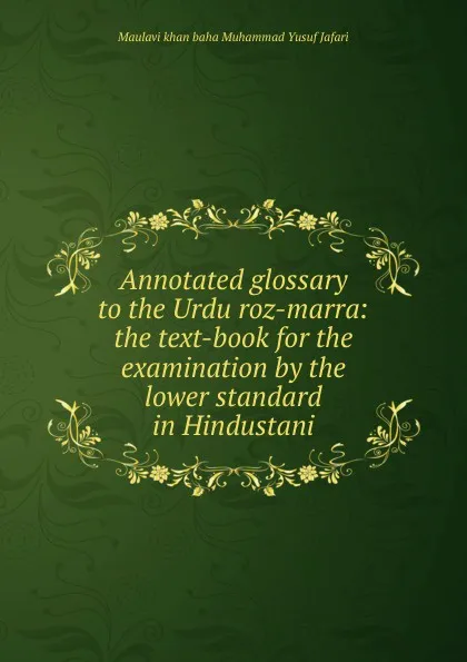 Обложка книги Annotated glossary to the Urdu roz-marra: the text-book for the examination by the lower standard in Hindustani, Maulavi khan baha Muhammad Yusuf Jafari