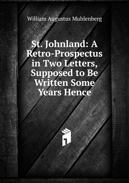 Обложка книги St. Johnland: A Retro-Prospectus in Two Letters, Supposed to Be Written Some Years Hence, William Augustus Muhlenberg