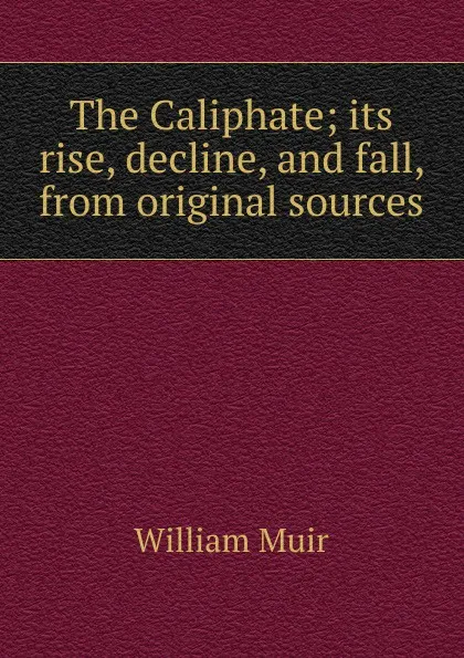 Обложка книги The Caliphate; its rise, decline, and fall, from original sources, Muir William