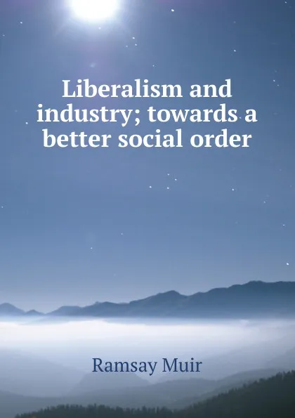 Обложка книги Liberalism and industry; towards a better social order, Muir Ramsay