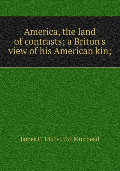 Обложка книги America, the land of contrasts; a Briton.s view of his American kin;, James F. 1853-1934 Muirhead