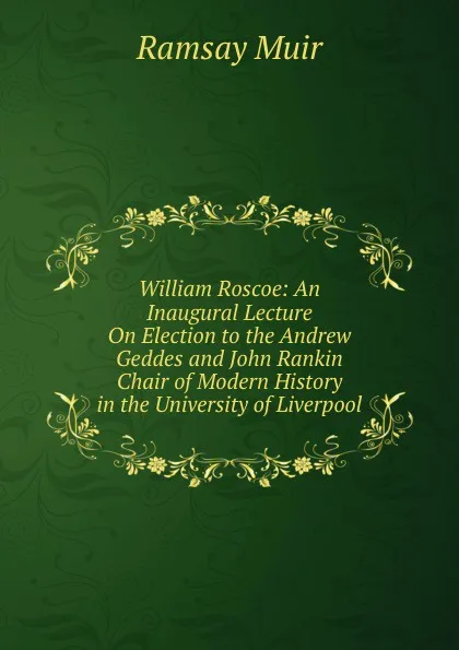 Обложка книги William Roscoe: An Inaugural Lecture On Election to the Andrew Geddes and John Rankin Chair of Modern History in the University of Liverpool, Muir Ramsay