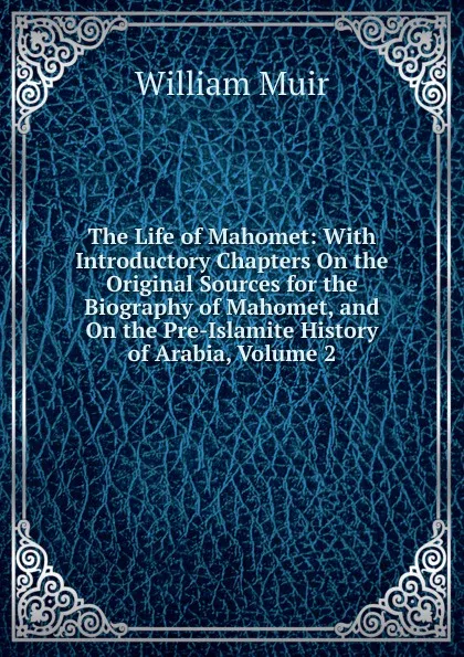 Обложка книги The Life of Mahomet: With Introductory Chapters On the Original Sources for the Biography of Mahomet, and On the Pre-Islamite History of Arabia, Volume 2, Muir William