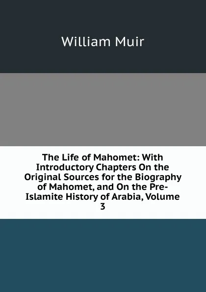 Обложка книги The Life of Mahomet: With Introductory Chapters On the Original Sources for the Biography of Mahomet, and On the Pre-Islamite History of Arabia, Volume 3, Muir William