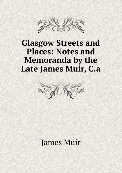 Обложка книги Glasgow Streets and Places: Notes and Memoranda by the Late James Muir, C.a., James Muir