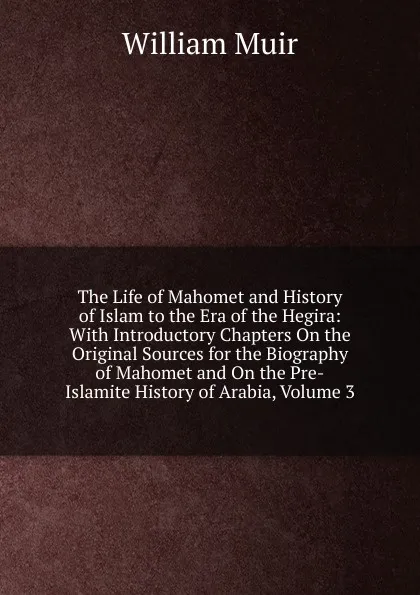 Обложка книги The Life of Mahomet and History of Islam to the Era of the Hegira: With Introductory Chapters On the Original Sources for the Biography of Mahomet and On the Pre-Islamite History of Arabia, Volume 3, Muir William