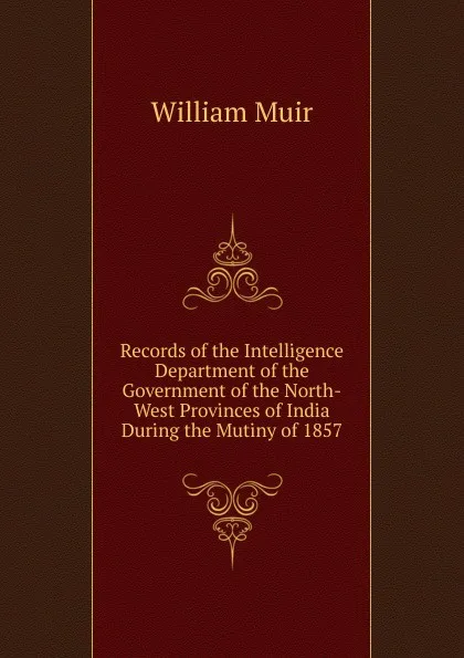 Обложка книги Records of the Intelligence Department of the Government of the North-West Provinces of India During the Mutiny of 1857, Muir William