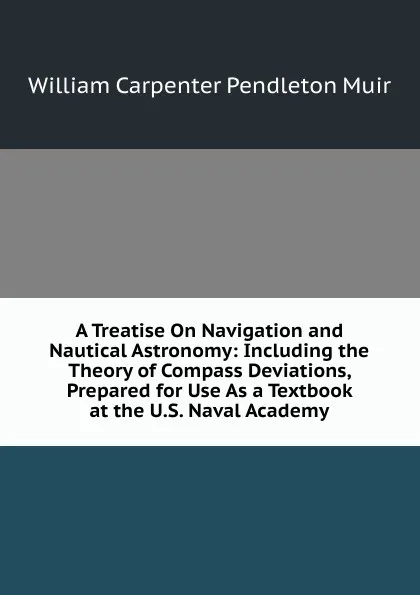 Обложка книги A Treatise On Navigation and Nautical Astronomy: Including the Theory of Compass Deviations, Prepared for Use As a Textbook at the U.S. Naval Academy, William Carpenter Pendleton Muir