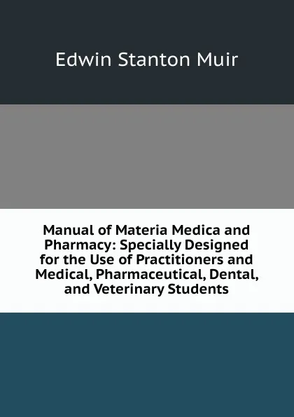 Обложка книги Manual of Materia Medica and Pharmacy: Specially Designed for the Use of Practitioners and Medical, Pharmaceutical, Dental, and Veterinary Students, Edwin Stanton Muir