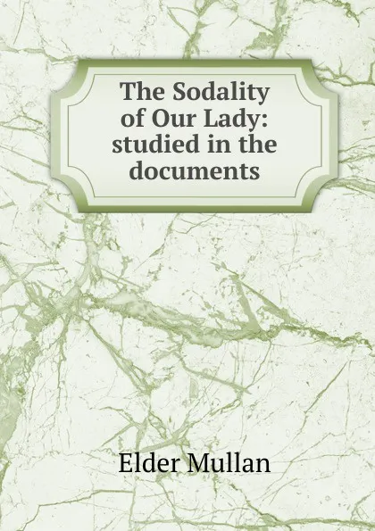 Обложка книги The Sodality of Our Lady: studied in the documents, Elder Mullan