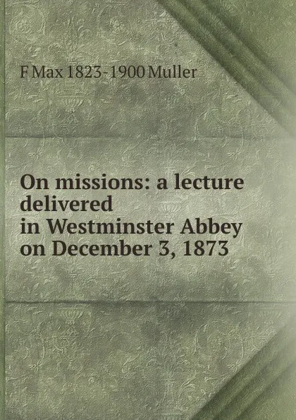 Обложка книги On missions: a lecture delivered in Westminster Abbey on December 3, 1873, F Max 1823-1900 Muller