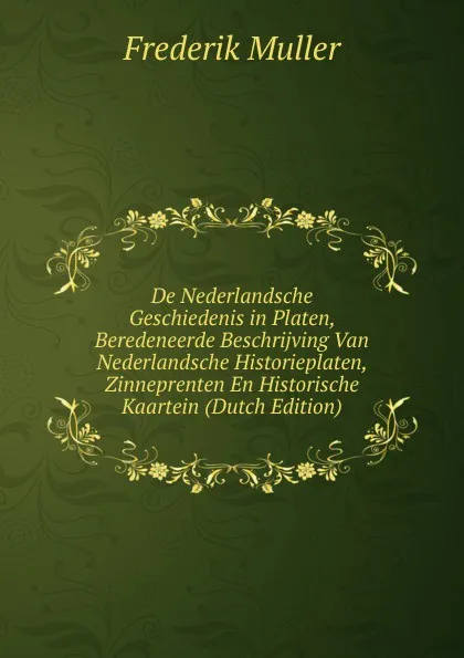 Обложка книги De Nederlandsche Geschiedenis in Platen, Beredeneerde Beschrijving Van Nederlandsche Historieplaten, Zinneprenten En Historische Kaartein (Dutch Edition), Frederik Muller