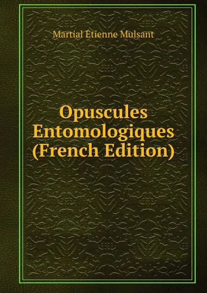 Обложка книги Opuscules Entomologiques (French Edition), Martial Étienne Mulsant