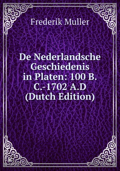 Обложка книги De Nederlandsche Geschiedenis in Platen: 100 B.C.-1702 A.D (Dutch Edition), Frederik Muller