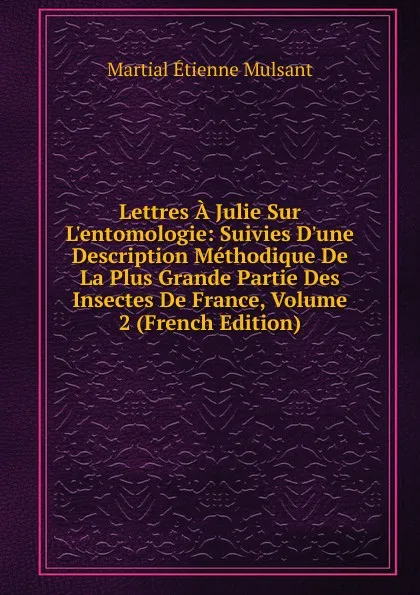 Обложка книги Lettres A Julie Sur L.entomologie: Suivies D.une Description Methodique De La Plus Grande Partie Des Insectes De France, Volume 2 (French Edition), Martial Étienne Mulsant