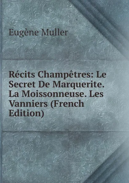 Обложка книги Recits Champetres: Le Secret De Marquerite. La Moissonneuse. Les Vanniers (French Edition), Eugène Muller