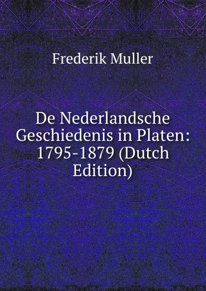 Обложка книги De Nederlandsche Geschiedenis in Platen: 1795-1879 (Dutch Edition), Frederik Muller