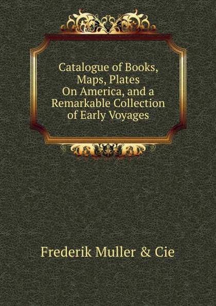 Обложка книги Catalogue of Books, Maps, Plates On America, and a Remarkable Collection of Early Voyages, Frederik Muller and Cie