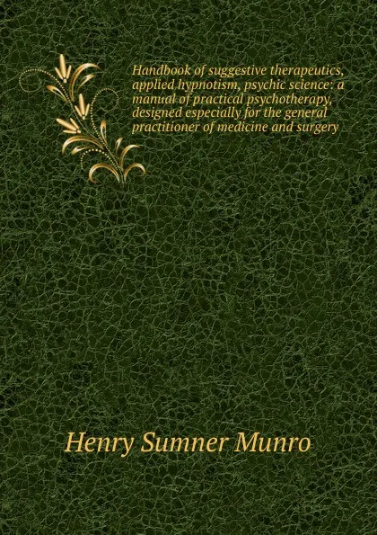 Обложка книги Handbook of suggestive therapeutics, applied hypnotism, psychic science: a manual of practical psychotherapy, designed especially for the general practitioner of medicine and surgery, Henry Sumner Munro