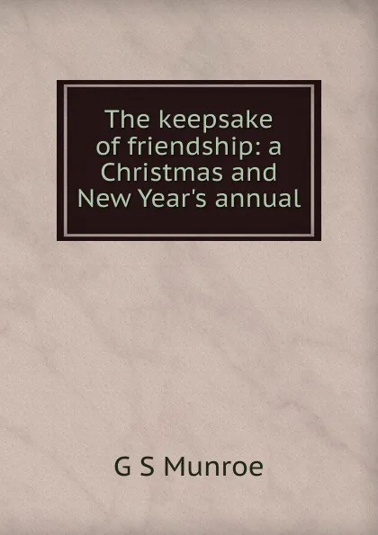 Обложка книги The keepsake of friendship: a Christmas and New Year.s annual, G S Munroe