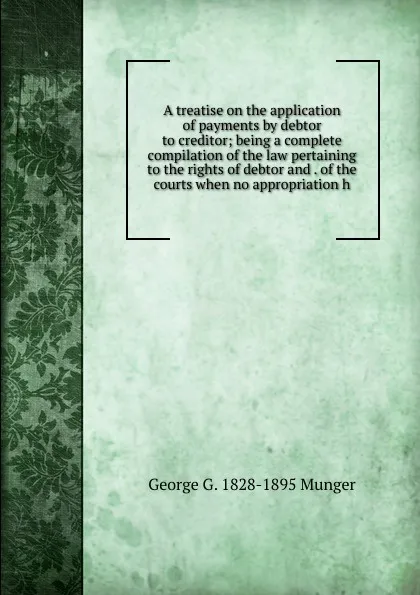 Обложка книги A treatise on the application of payments by debtor to creditor; being a complete compilation of the law pertaining to the rights of debtor and . of the courts when no appropriation h, George G. 1828-1895 Munger