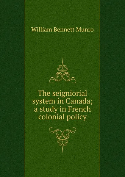 Обложка книги The seigniorial system in Canada; a study in French colonial policy, Munro William Bennett