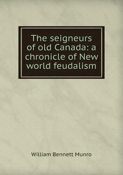 Обложка книги The seigneurs of old Canada: a chronicle of New world feudalism, Munro William Bennett