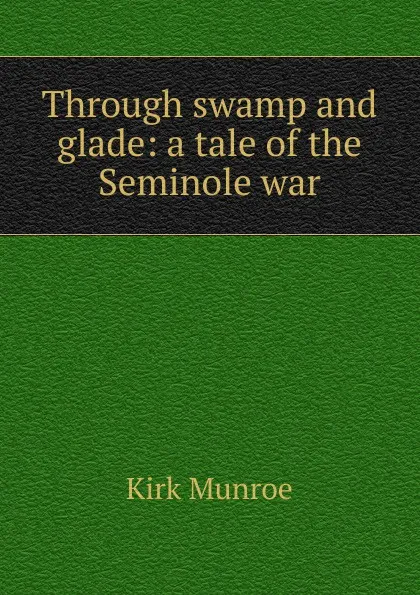 Обложка книги Through swamp and glade: a tale of the Seminole war, Munroe Kirk