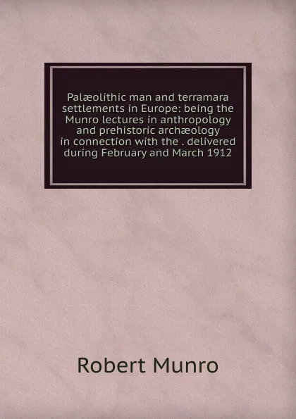 Обложка книги Palaeolithic man and terramara settlements in Europe: being the Munro lectures in anthropology and prehistoric archaeology in connection with the . delivered during February and March 1912, Munro Robert