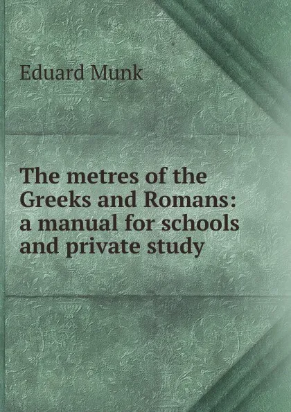 Обложка книги The metres of the Greeks and Romans: a manual for schools and private study, Eduard Munk