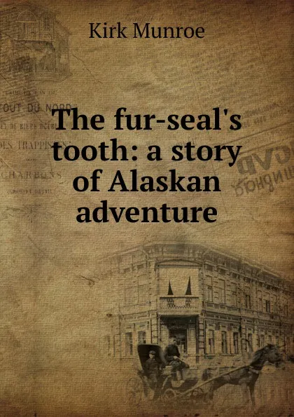 Обложка книги The fur-seal.s tooth: a story of Alaskan adventure, Munroe Kirk