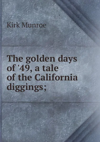 Обложка книги The golden days of .49, a tale of the California diggings;, Munroe Kirk