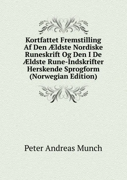 Обложка книги Kortfattet Fremstilling Af Den AEldste Nordiske Runeskrift Og Den I De AEldste Rune-Indskrifter Herskende Sprogform (Norwegian Edition), Peter Andreas Munch