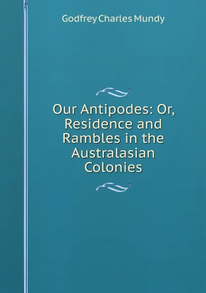 Обложка книги Our Antipodes: Or, Residence and Rambles in the Australasian Colonies, Godfrey Charles Mundy