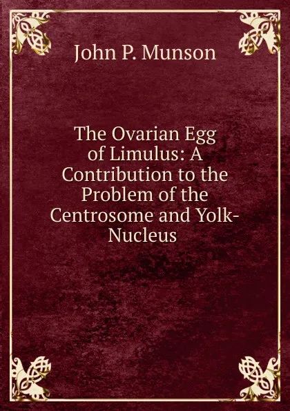 Обложка книги The Ovarian Egg of Limulus: A Contribution to the Problem of the Centrosome and Yolk-Nucleus ., John P. Munson