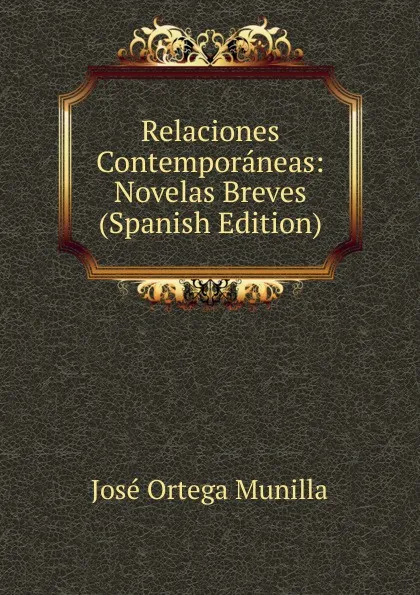 Обложка книги Relaciones Contemporaneas: Novelas Breves (Spanish Edition), José Ortega Munilla