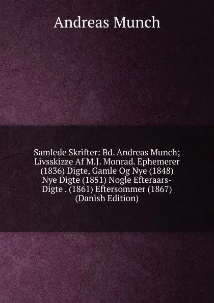 Обложка книги Samlede Skrifter: Bd. Andreas Munch; Livsskizze Af M.J. Monrad. Ephemerer (1836) Digte, Gamle Og Nye (1848) Nye Digte (1851) Nogle Efteraars-Digte . (1861) Eftersommer (1867) (Danish Edition), Andreas Munch