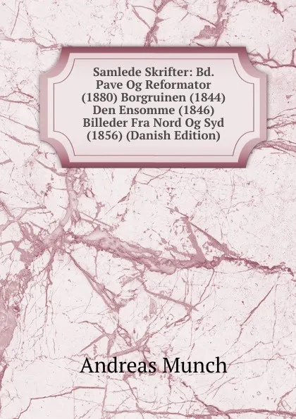 Обложка книги Samlede Skrifter: Bd. Pave Og Reformator (1880) Borgruinen (1844) Den Ensomme (1846) Billeder Fra Nord Og Syd (1856) (Danish Edition), Andreas Munch