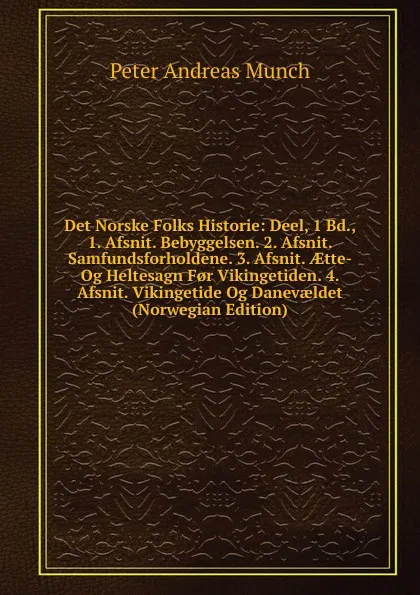 Обложка книги Det Norske Folks Historie: Deel, 1 Bd., 1. Afsnit. Bebyggelsen. 2. Afsnit. Samfundsforholdene. 3. Afsnit. AEtte- Og Heltesagn F.r Vikingetiden. 4. Afsnit. Vikingetide Og Danevaeldet (Norwegian Edition), Peter Andreas Munch