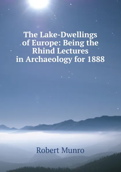 Обложка книги The Lake-Dwellings of Europe: Being the Rhind Lectures in Archaeology for 1888, Munro Robert