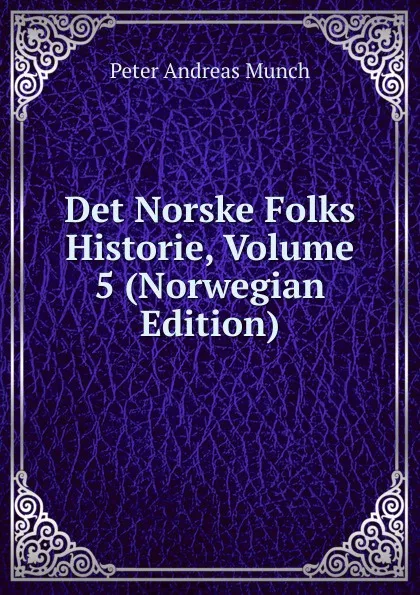 Обложка книги Det Norske Folks Historie, Volume 5 (Norwegian Edition), Peter Andreas Munch