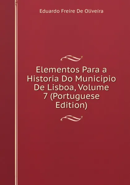 Обложка книги Elementos Para a Historia Do Municipio De Lisboa, Volume 7 (Portuguese Edition), Eduardo Freire de Oliveira