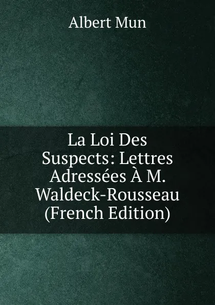 Обложка книги La Loi Des Suspects: Lettres Adressees A M. Waldeck-Rousseau (French Edition), Albert Mun