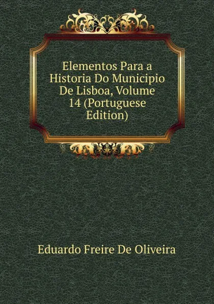 Обложка книги Elementos Para a Historia Do Municipio De Lisboa, Volume 14 (Portuguese Edition), Eduardo Freire de Oliveira