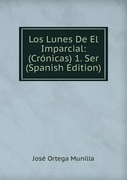 Обложка книги Los Lunes De El Imparcial: (Cronicas) 1. Ser (Spanish Edition), José Ortega Munilla