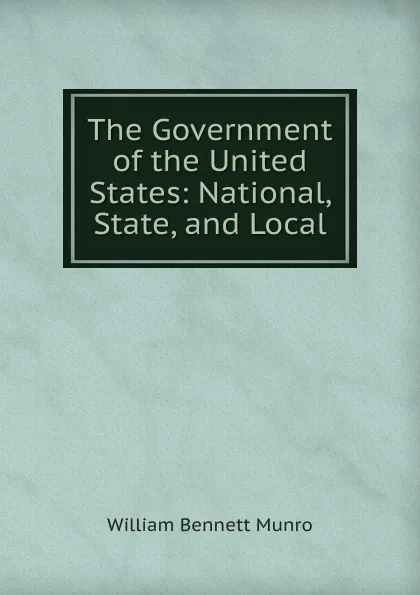 Обложка книги The Government of the United States: National, State, and Local, Munro William Bennett