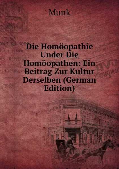 Обложка книги Die Homoopathie Under Die Homoopathen: Ein Beitrag Zur Kultur Derselben (German Edition), Munk