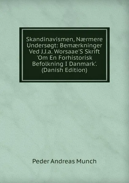 Обложка книги Skandinavismen, Naermere Unders.gt: Bemaerkninger Ved J.J.a. Worsaae.S Skrift .Om En Forhistorisk Befolkning I Danmark.. (Danish Edition), Peder Andreas Munch