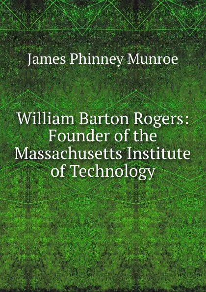 Обложка книги William Barton Rogers: Founder of the Massachusetts Institute of Technology, James Phinney Munroe