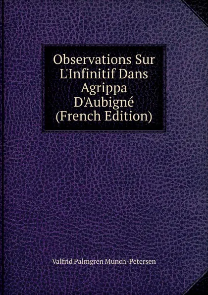 Обложка книги Observations Sur L.Infinitif Dans Agrippa D.Aubigne (French Edition), Valfrid Palmgren Munch-Petersen